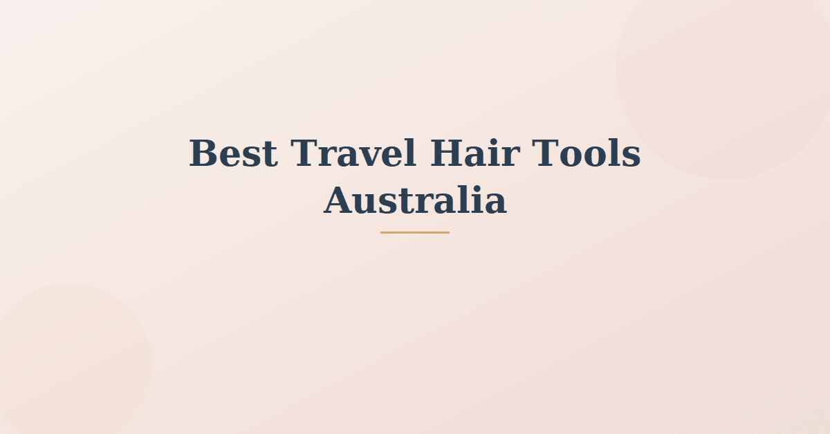 Best Travel Hair Tools Australia: What to Pack for Every Trip