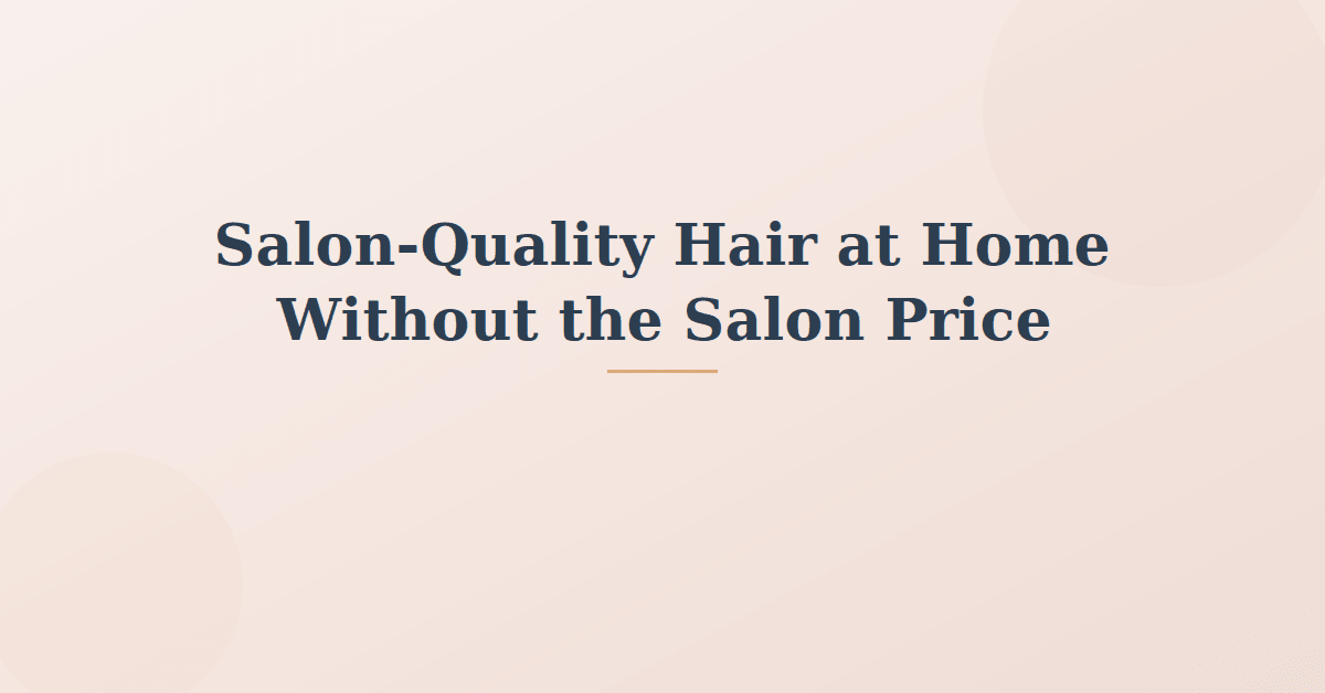 How to Get Salon-Quality Hair at Home (Without the Salon Price)